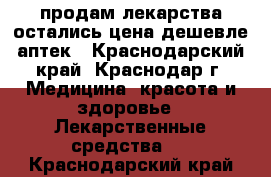 продам лекарства остались цена дешевле аптек - Краснодарский край, Краснодар г. Медицина, красота и здоровье » Лекарственные средства   . Краснодарский край
